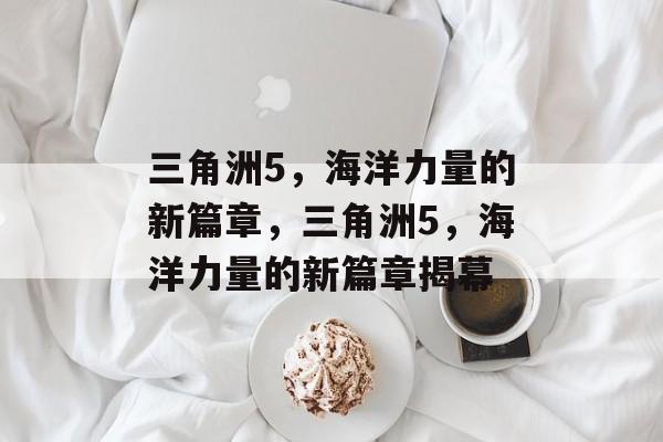 三角洲5,海洋力量的新篇章,三角洲5,海洋力量的新篇章揭幕 三角洲5,海洋力量的新篇章,三角洲5,海洋力量的新篇章揭幕