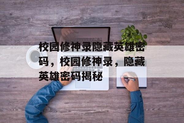 校园修神录隐藏英雄密码，校园修神录，隐藏英雄密码揭秘