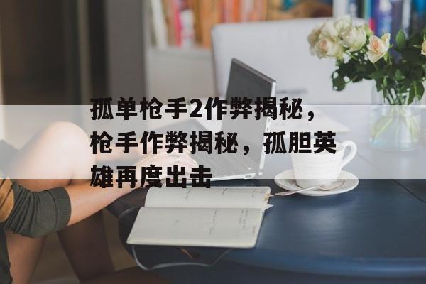 孤单枪手2作弊揭秘，枪手作弊揭秘，孤胆英雄再度出击，孤胆枪手2作弊揭秘，揭秘作弊手段