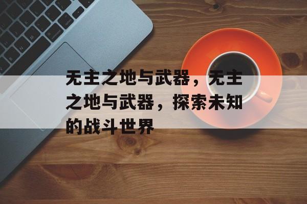 无主之地与武器，无主之地与武器，探索未知的战斗世界，无主之地，武器与战斗的奥秘