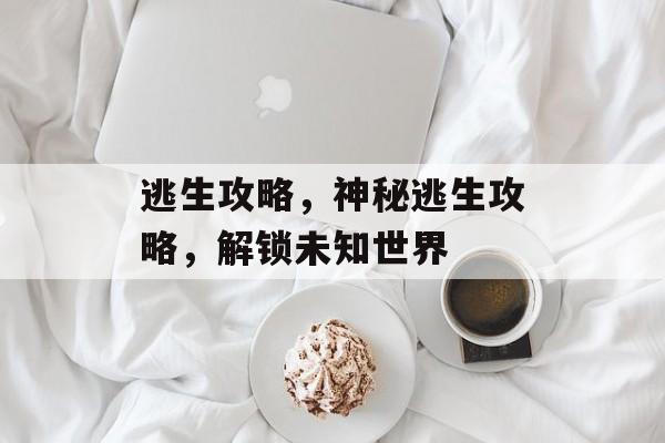 逃生攻略，神秘逃生攻略，解锁未知世界，未知世界逃生攻略，解锁神秘世界之门