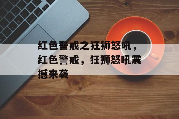 红色警戒之狂狮怒吼，红色警戒，狂狮怒吼震撼来袭