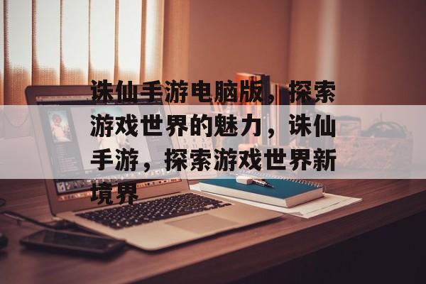 诛仙手游电脑版，探索游戏世界的魅力，诛仙手游，探索游戏世界新境界