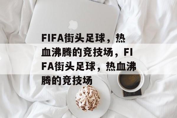 FIFA街头足球，热血沸腾的竞技场，FIFA街头足球，热血沸腾的竞技场