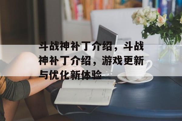 斗战神补丁介绍，斗战神补丁介绍，游戏更新与优化新体验