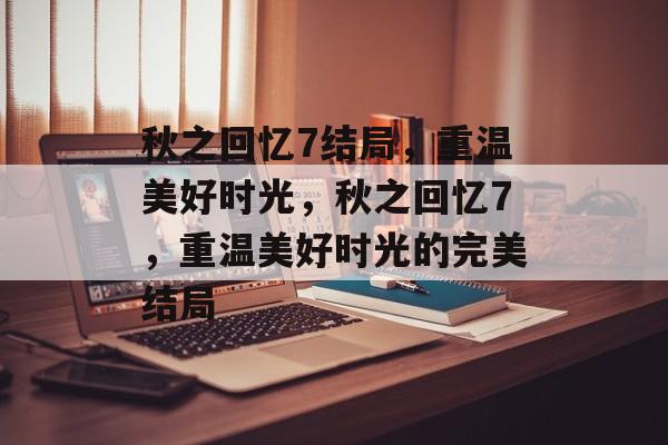 秋之回忆7结局，重温美好时光，秋之回忆7，重温美好时光的完美结局
