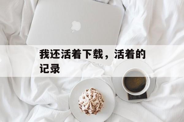 我还活着下载，活着的记录