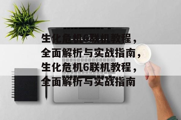 生化危机6联机教程，全面解析与实战指南，生化危机6联机教程，全面解析与实战指南，生化危机6联机实战全解析