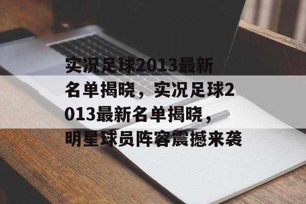 实况足球2013最新名单揭晓，实况足球2013最新名单揭晓，明星球员阵容震撼来袭