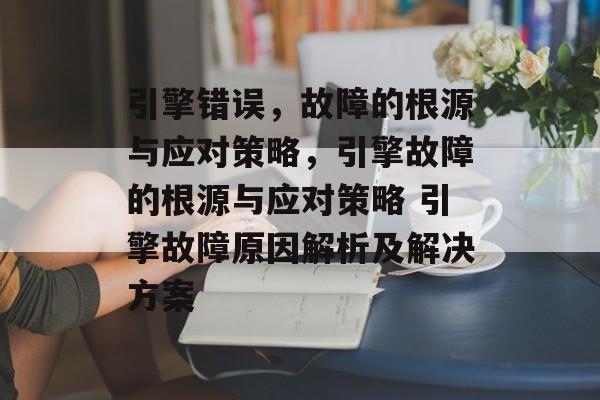 引擎错误，故障的根源与应对策略，引擎故障的根源与应对策略 引擎故障原因解析及解决方案