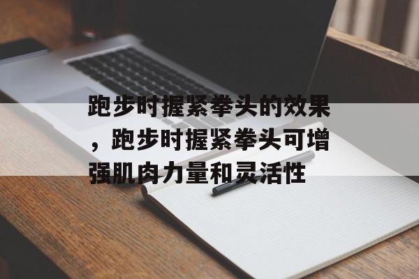 跑步时握紧拳头的效果，跑步时握紧拳头可增强肌肉力量和灵活性
