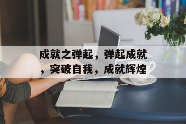成就之弹起，弹起成就，突破自我，成就辉煌，成就辉煌，弹起自我