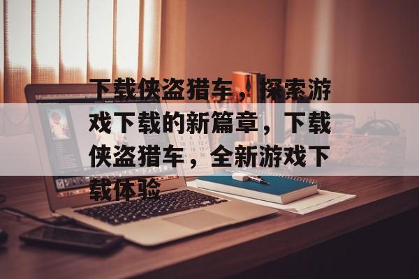 下载侠盗猎车，探索游戏下载的新篇章，下载侠盗猎车，全新游戏下载体验，下载侠盗猎车，全新游戏下载体验