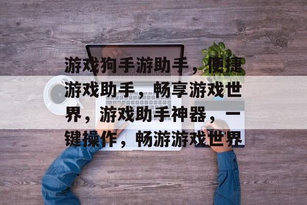 游戏狗手游助手，便捷游戏助手，畅享游戏世界，游戏助手神器，一键操作，畅游游戏世界