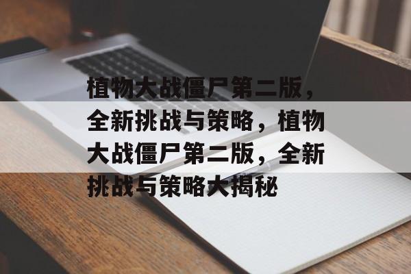 植物大战僵尸第二版，全新挑战与策略，植物大战僵尸第二版，全新挑战与策略大揭秘