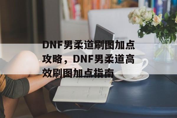 DNF男柔道刷图加点攻略，DNF男柔道高效刷图加点指南，DNF男柔道高效刷图加点指南