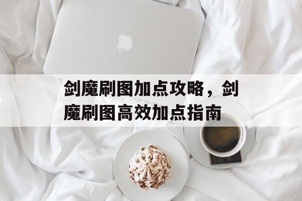 剑魔刷图加点攻略，剑魔刷图高效加点指南，剑魔高效刷图加点指南