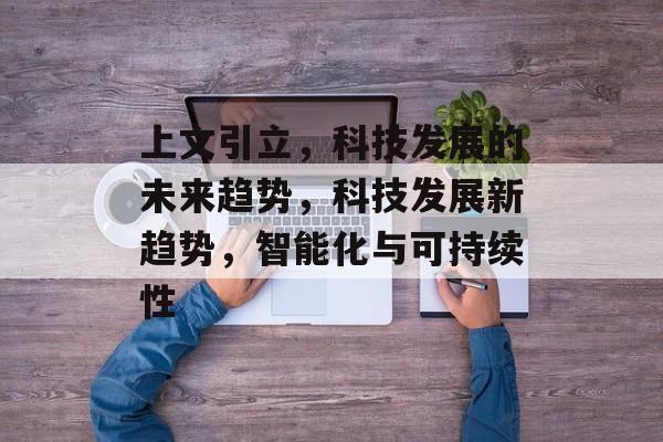 上文引立，科技发展的未来趋势，科技发展新趋势，智能化与可持续性，科技发展新趋势，智能化与可持续性