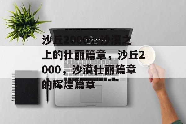 沙丘2000，沙漠之上的壮丽篇章，沙丘2000，沙漠壮丽篇章的辉煌篇章