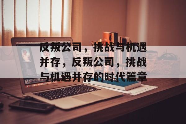 反叛公司，挑战与机遇并存，反叛公司，挑战与机遇并存的时代篇章，反叛公司，挑战与机遇并存的时代篇章