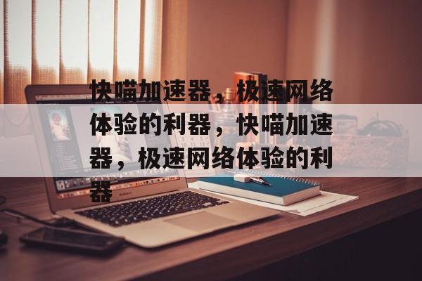 快喵加速器，极速网络体验的利器，快喵加速器，极速网络体验的利器