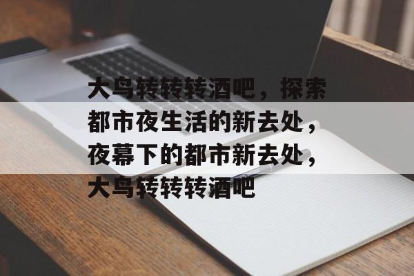 大鸟转转转酒吧，探索都市夜生活的新去处，夜幕下的都市新去处，大鸟转转转酒吧