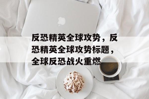 反恐精英全球攻势，反恐精英全球攻势标题，全球反恐战火重燃