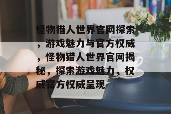 怪物猎人世界官网探索，游戏魅力与官方权威，怪物猎人世界官网揭秘，探索游戏魅力，权威官方权威呈现，怪物猎人世界官网揭秘，探索游戏魅力与权威呈现