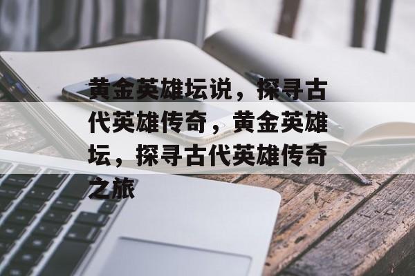 黄金英雄坛说，探寻古代英雄传奇，黄金英雄坛，探寻古代英雄传奇之旅，黄金英雄坛，探寻古代英雄传奇之旅