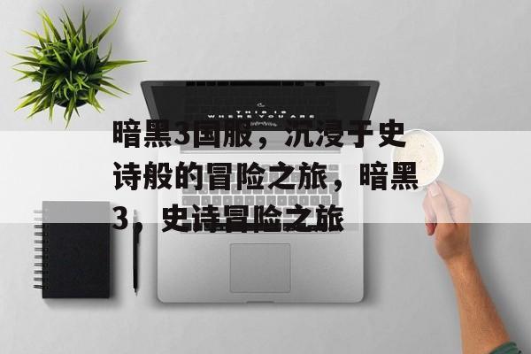 暗黑3国服，沉浸于史诗般的冒险之旅，暗黑3，史诗冒险之旅