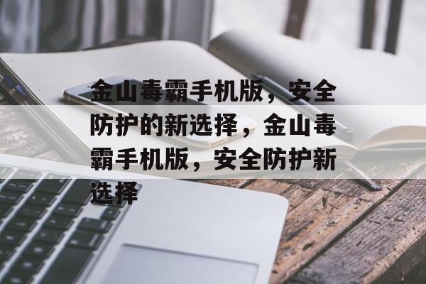 金山毒霸手机版，安全防护的新选择，金山毒霸手机版，安全防护新选择