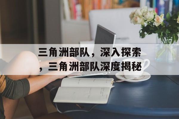 三角洲部队，深入探索，三角洲部队深度揭秘