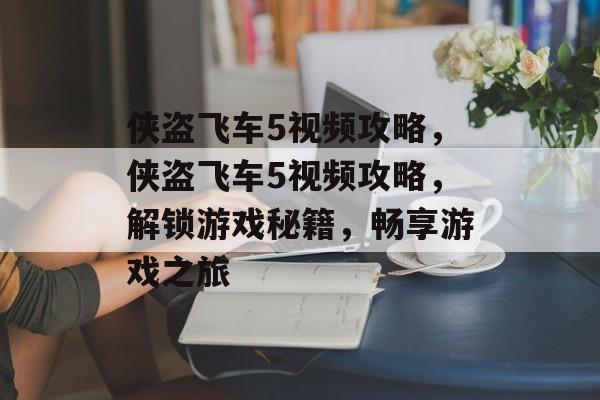 侠盗飞车5视频攻略，侠盗飞车5视频攻略，解锁游戏秘籍，畅享游戏之旅，侠盗飞车5视频攻略，解锁秘籍畅享游戏之旅