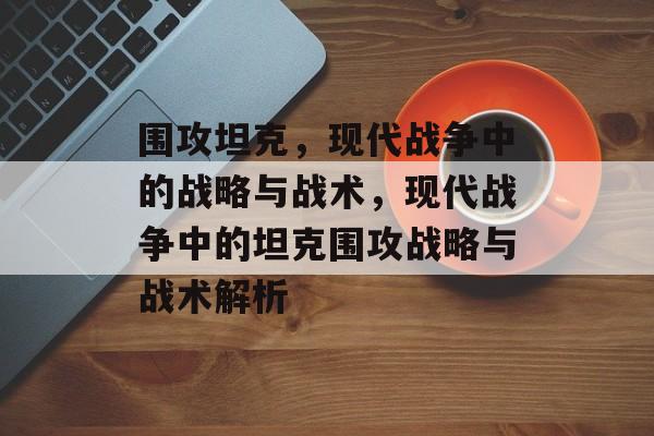 围攻坦克，现代战争中的战略与战术，现代战争中的坦克围攻战略与战术解析