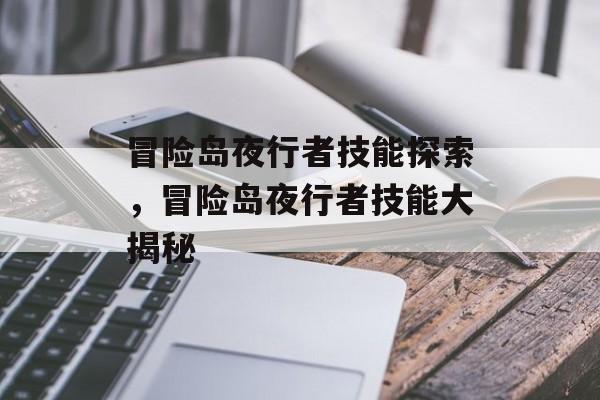 冒险岛夜行者技能探索，冒险岛夜行者技能大揭秘