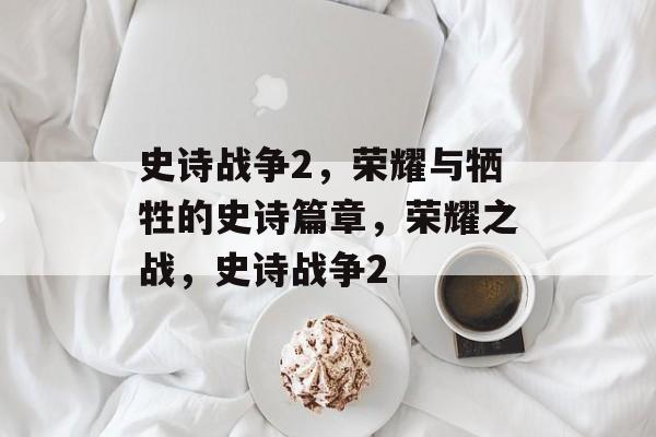 史诗战争2，荣耀与牺牲的史诗篇章，荣耀之战，史诗战争2