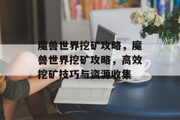 魔兽世界挖矿攻略，魔兽世界挖矿攻略，高效挖矿技巧与资源收集，魔兽世界挖矿攻略，高效挖矿技巧与资源收集