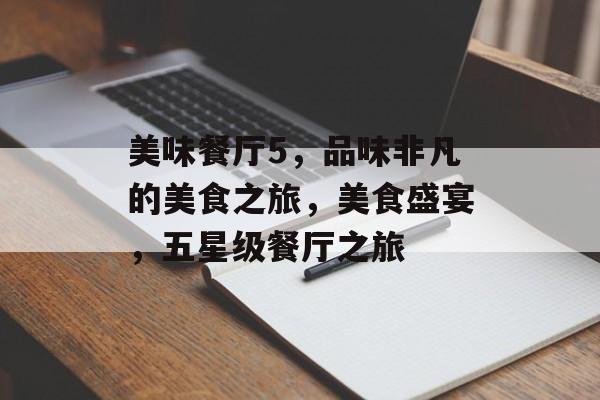 美味餐厅5，品味非凡的美食之旅，美食盛宴，五星级餐厅之旅