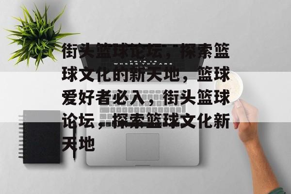 街头篮球论坛，探索篮球文化的新天地，篮球爱好者必入，街头篮球论坛，探索篮球文化新天地