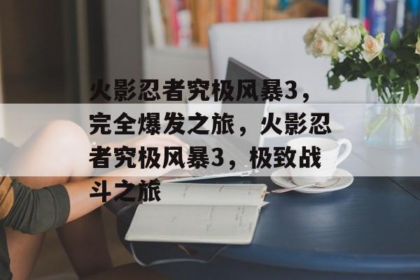 火影忍者究极风暴3，完全爆发之旅，火影忍者究极风暴3，极致战斗之旅