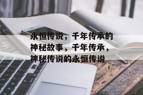 永恒传说，千年传承的神秘故事，千年传承，神秘传说的永恒传说，千年传承，神秘传说的永恒传说