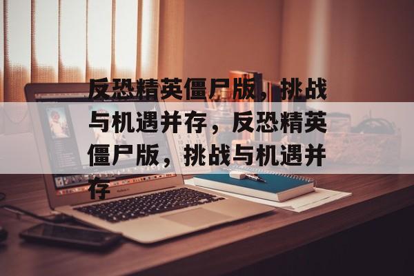 反恐精英僵尸版，挑战与机遇并存，反恐精英僵尸版，挑战与机遇并存