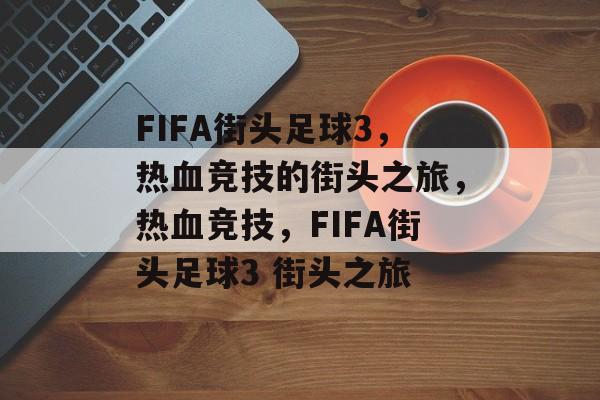 FIFA街头足球3，热血竞技的街头之旅，热血竞技，FIFA街头足球3 街头之旅，热血竞技，FIFA街头足球3 街头之旅