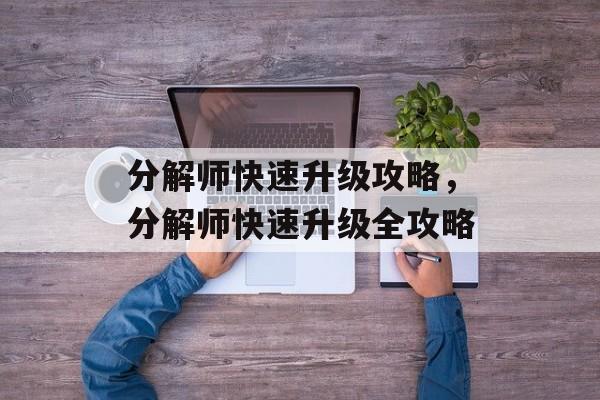 分解师快速升级攻略，分解师快速升级全攻略，分解师快速升级全攻略，策略与技巧
