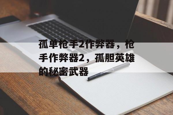 孤单枪手2作弊器，枪手作弊器2，孤胆英雄的秘密武器，孤胆枪手2作弊器揭秘，孤胆英雄的秘密武器