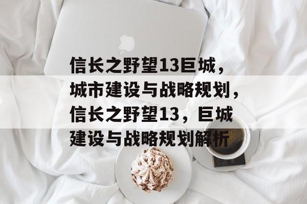 信长之野望13巨城，城市建设与战略规划，信长之野望13，巨城建设与战略规划解析，信长之野望13，巨城建设与战略规划解析