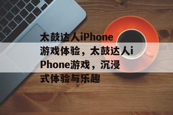 太鼓达人iPhone游戏体验，太鼓达人iPhone游戏，沉浸式体验与乐趣