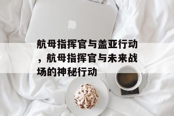 航母指挥官与盖亚行动，航母指挥官与未来战场的神秘行动