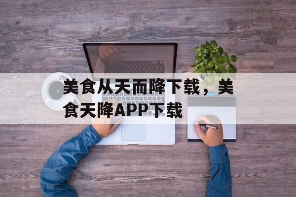 美食从天而降下载，美食天降APP下载
