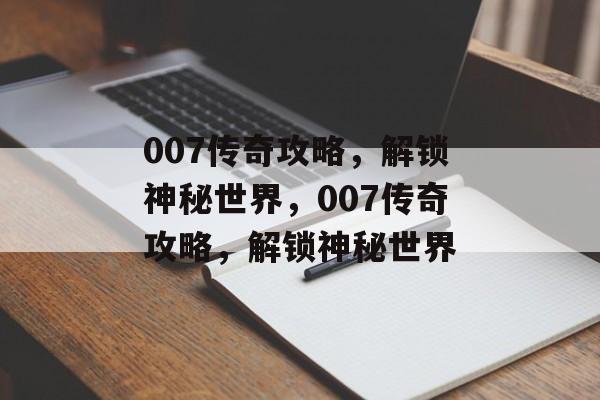 007传奇攻略，解锁神秘世界，007传奇攻略，解锁神秘世界，007传奇攻略，解锁神秘世界秘籍